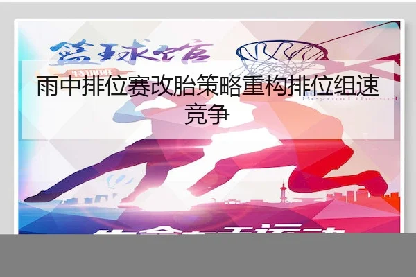 雨中排位赛改胎策略重构排位组速竞争